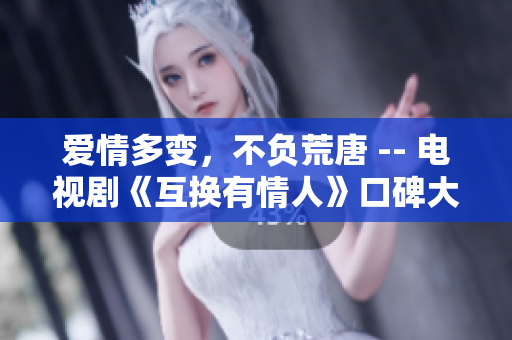 愛情多變，不負荒唐 -- 電視劇《互換有情人》口碑大爆棚