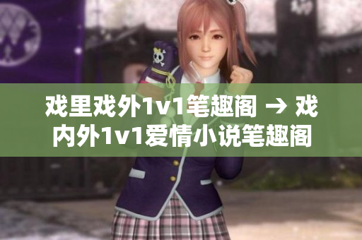 戲里戲外1v1筆趣閣 → 戲內(nèi)外1v1愛情小說筆趣閣