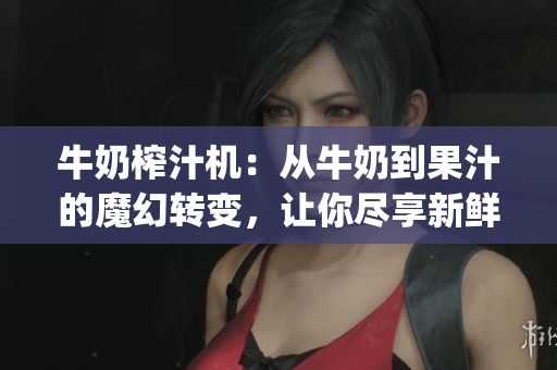 牛奶榨汁機：從牛奶到果汁的魔幻轉(zhuǎn)變，讓你盡享新鮮口感(1)