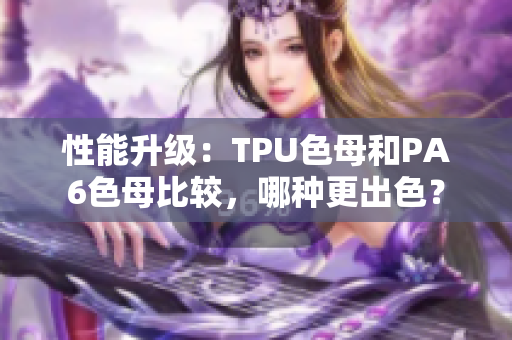 性能升級：TPU色母和PA6色母比較，哪種更出色？
