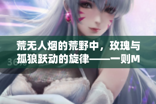 荒無人煙的荒野中，玫瑰與孤狼躍動的旋律——一則MV深情演繹
