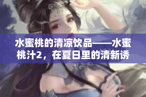 水蜜桃的清涼飲品——水蜜桃汁2，在夏日里的清新誘惑