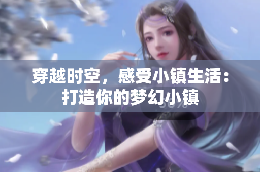 穿越時空，感受小鎮(zhèn)生活：打造你的夢幻小鎮(zhèn)