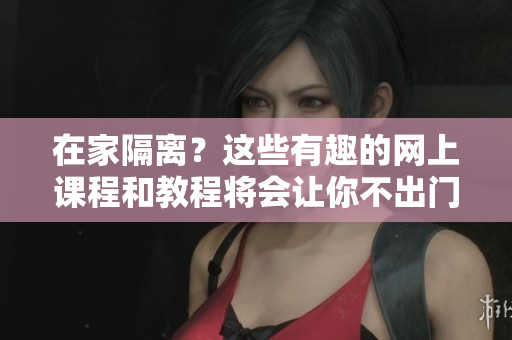 在家隔離？這些有趣的網上課程和教程將會讓你不出門也能輕松提升技能！