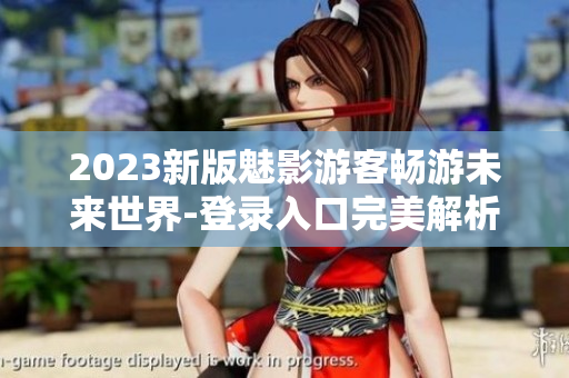 2023新版魅影游客暢游未來世界-登錄入口完美解析！