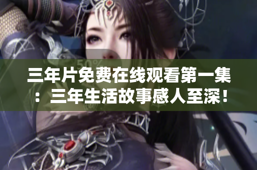 三年片免費在線觀看第一集：三年生活故事感人至深！