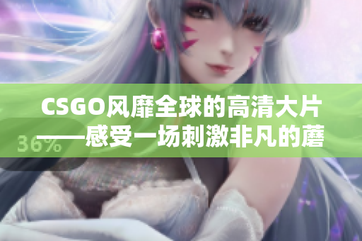 CSGO風(fēng)靡全球的高清大片——感受一場刺激非凡的蘑菇之旅！