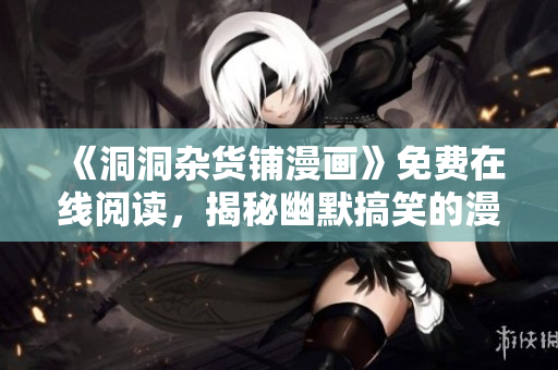 《洞洞雜貨鋪漫畫》免費(fèi)在線閱讀，揭秘幽默搞笑的漫畫世界