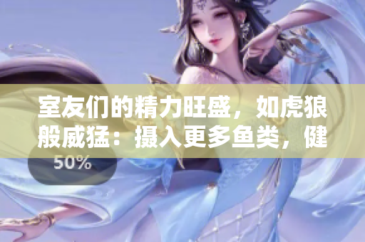 室友們的精力旺盛，如虎狼般威猛：攝入更多魚類，健康更上一層樓