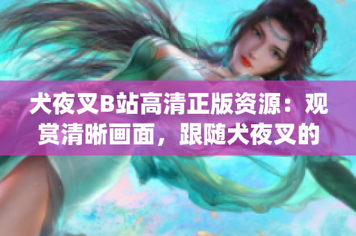 犬夜叉B站高清正版資源：觀賞清晰畫面，跟隨犬夜叉的冒險(xiǎn)之旅(1)