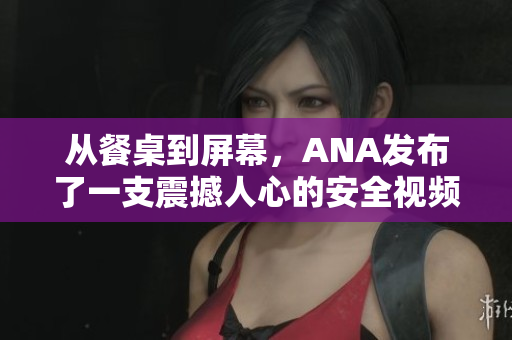 從餐桌到屏幕，ANA發(fā)布了一支震撼人心的安全視頻！