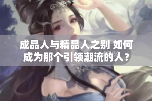 成品人與精品人之別 如何成為那個(gè)引領(lǐng)潮流的人？