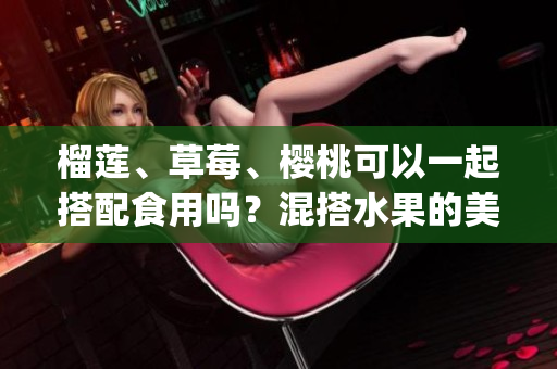 榴蓮、草莓、櫻桃可以一起搭配食用嗎？混搭水果的美味與營養(yǎng)組合！(1)