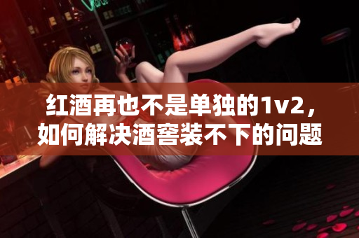 紅酒再也不是單獨的1v2，如何解決酒窖裝不下的問題？