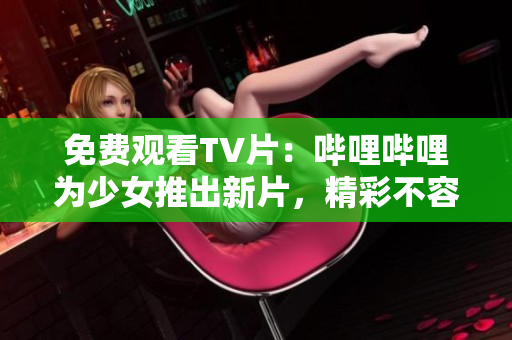 免費觀看TV片：嗶哩嗶哩為少女推出新片，精彩不容錯過