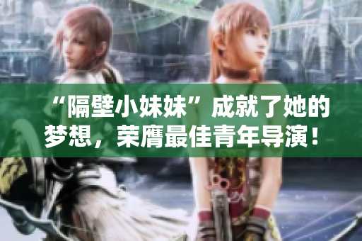 “隔壁小妹妹”成就了她的夢想，榮膺最佳青年導(dǎo)演！