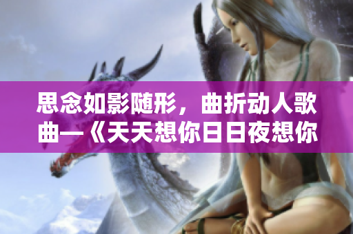 思念如影隨形，曲折動人歌曲—《天天想你日日夜想你》新題寫
