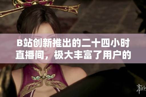 B站創(chuàng)新推出的二十四小時直播間，極大豐富了用戶的視聽娛樂體驗