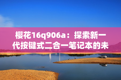 櫻花16q906a：探索新一代按鍵式二合一筆記本的未來趨勢