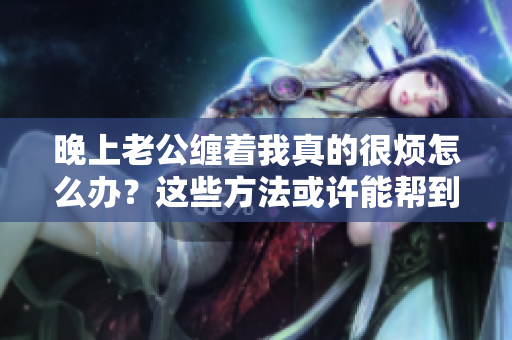 晚上老公纏著我真的很煩怎么辦？這些方法或許能幫到你