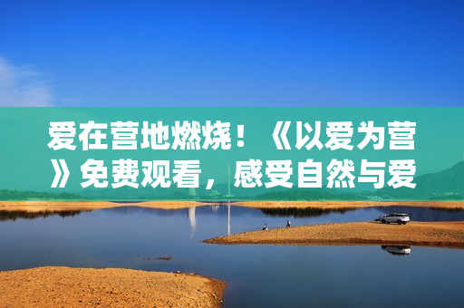 愛在營地燃燒！《以愛為營》免費觀看，感受自然與愛的碰撞。