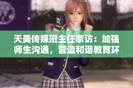 天美傳媒班主任家訪：加強師生溝通，營造和諧教育環(huán)境。