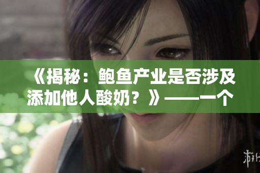 《揭秘：鮑魚產(chǎn)業(yè)是否涉及添加他人酸奶？》——一個真相探究的報道