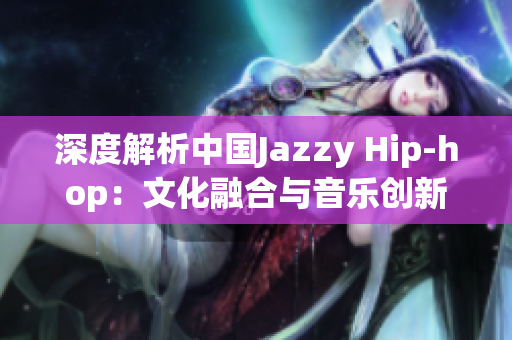 深度解析中國Jazzy Hip-hop：文化融合與音樂創(chuàng)新