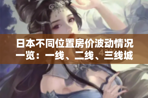 日本不同位置房價波動情況一覽：一線、二線、三線城市走勢分析