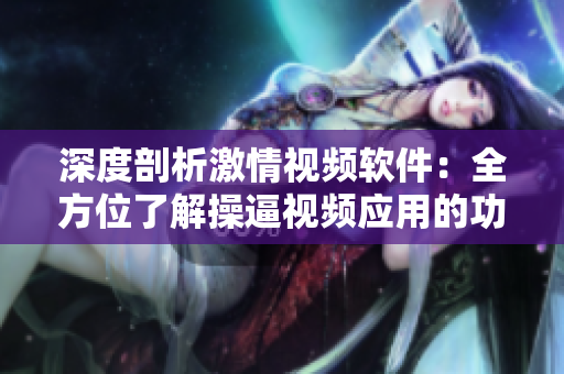 深度剖析激情視頻軟件：全方位了解操逼視頻應(yīng)用的功能與危害