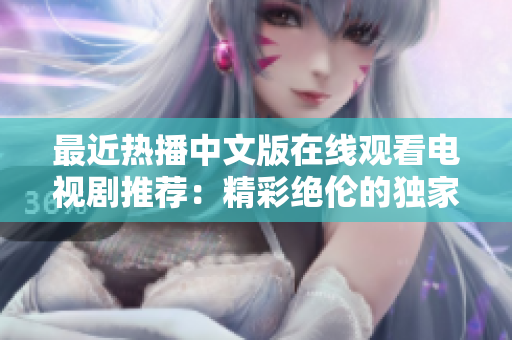 最近熱播中文版在線觀看電視劇推薦：精彩絕倫的獨家劇集！