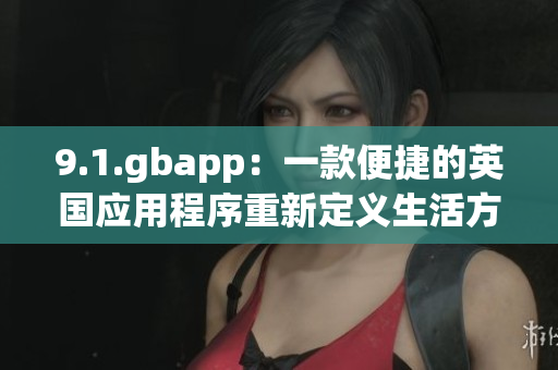 9.1.gbapp：一款便捷的英國(guó)應(yīng)用程序重新定義生活方式(1)