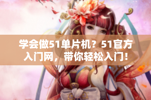 學會做51單片機？51官方入門網，帶你輕松入門！
