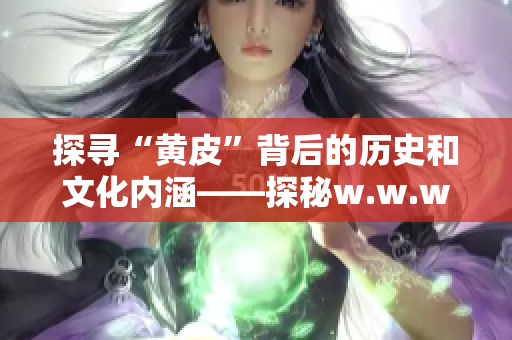 探尋“黃皮”背后的歷史和文化內涵——探秘w.w.w黃皮的故事！