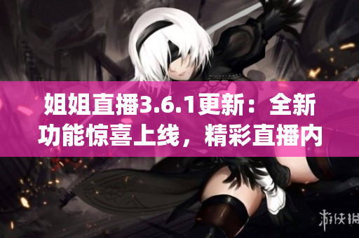 姐姐直播3.6.1更新：全新功能驚喜上線，精彩直播內容盡在其中(1)