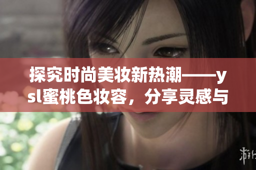探究時尚美妝新熱潮——ysl蜜桃色妝容，分享靈感與技巧