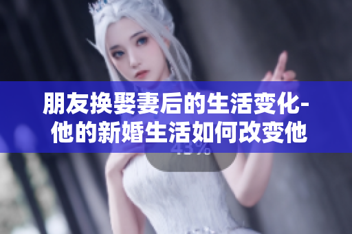 朋友換娶妻后的生活變化- 他的新婚生活如何改變他的日常？