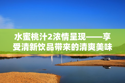 水蜜桃汁2濃情呈現——享受清新飲品帶來的清爽美味