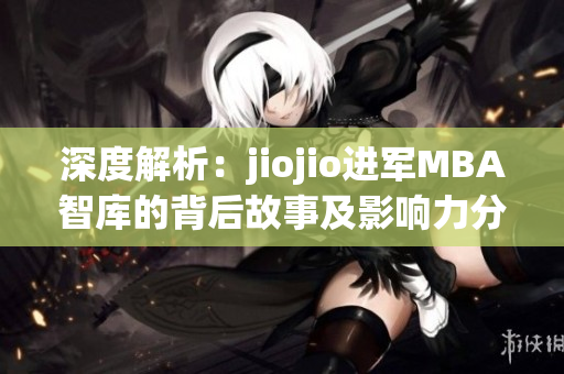 深度解析：jiojio進(jìn)軍MBA智庫的背后故事及影響力分析