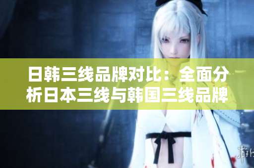 日韓三線品牌對比：全面分析日本三線與韓國三線品牌的特點及差異
