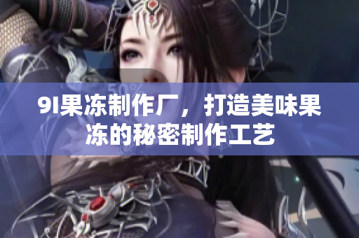 9I果凍制作廠，打造美味果凍的秘密制作工藝