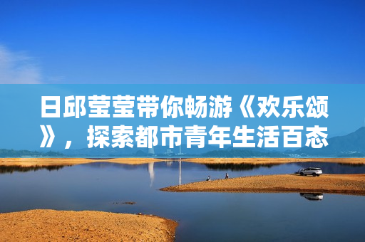 日邱瑩瑩帶你暢游《歡樂頌》，探索都市青年生活百態(tài)
