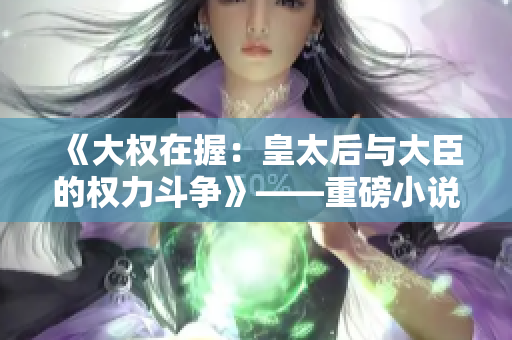 《大權(quán)在握:皇太后與大臣的權(quán)力斗爭(zhēng)》——重磅小說(shuō)探究朝堂內(nèi)幕 《大權(quán)在握:皇太后與大臣的權(quán)力斗爭(zhēng)》——重磅小說(shuō)探究朝堂內(nèi)幕