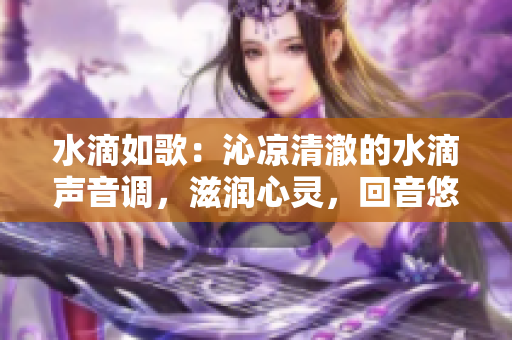 水滴如歌：沁涼清澈的水滴聲音調(diào)，滋潤心靈，回音悠揚