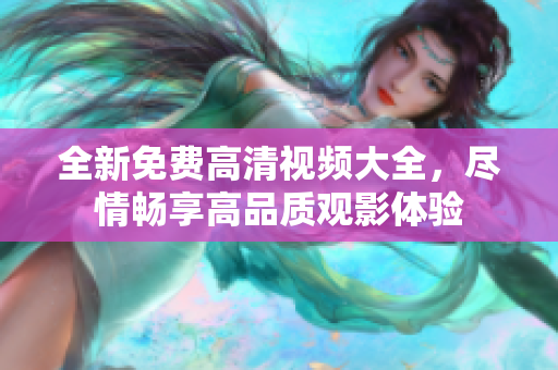 全新免費高清視頻大全，盡情暢享高品質(zhì)觀影體驗