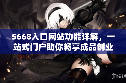 5668入口網(wǎng)站功能詳解，一站式門戶助你暢享成品創(chuàng)業(yè)樂趣