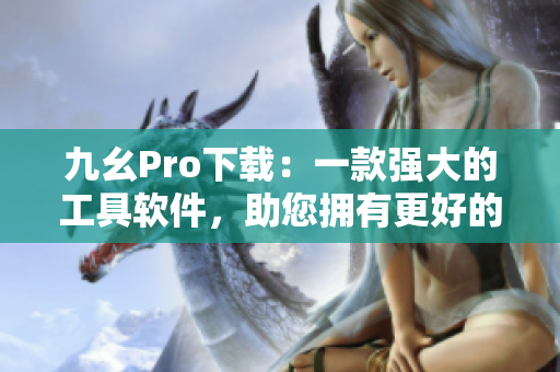 九幺Pro下載：一款強(qiáng)大的工具軟件，助您擁有更好的使用體驗(yàn)