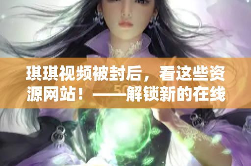 琪琪視頻被封后，看這些資源網(wǎng)站！——解鎖新的在線(xiàn)觀看選擇