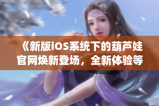 《新版iOS系統(tǒng)下的葫蘆娃官網(wǎng)煥新登場(chǎng)，全新體驗(yàn)等你探索》(1)