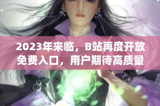 2023年來(lái)臨，B站再度開(kāi)放免費(fèi)入口，用戶期待高質(zhì)量?jī)?nèi)容。(1)